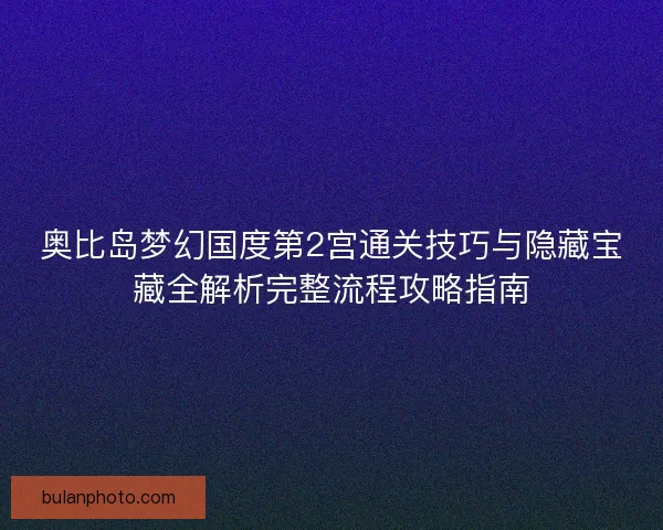奥比岛梦幻国度第2宫通关技巧与隐藏宝藏全解析完整流程攻略指南