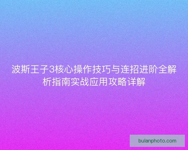 波斯王子3核心操作技巧与连招进阶全解析指南实战应用攻略详解